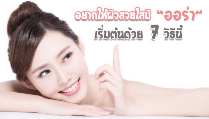 อยากให้ผิวสวยใสมีออร่า-เริ่มต้นด้วย-7-วิธีนี้